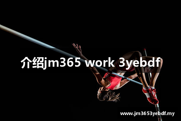 介绍jm365 work 3yebdf